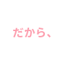 だから